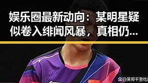 娱乐圈最新动向：某明星疑似卷入绯闻风暴，真相仍待揭晓