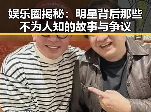 娱乐圈揭秘：明星背后那些不为人知的故事与争议